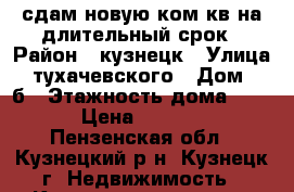 сдам новую2ком.кв.на длительный срок › Район ­ кузнецк › Улица ­ тухачевского › Дом ­ 2б › Этажность дома ­ 10 › Цена ­ 6 500 - Пензенская обл., Кузнецкий р-н, Кузнецк г. Недвижимость » Квартиры аренда   . Пензенская обл.